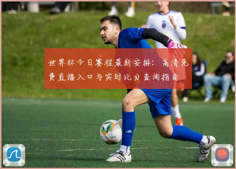 世界杯今日赛程最新安排：高清免费直播入口与实时比分查询指南
