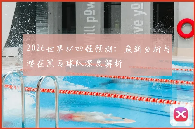 2026世界杯四强预测:最新分析与潜在黑马球队深度解析