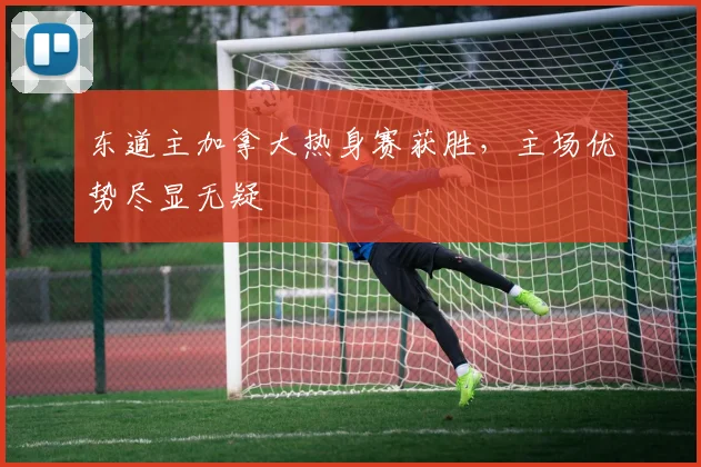 东道主加拿大热身赛获胜，主场优势尽显无疑