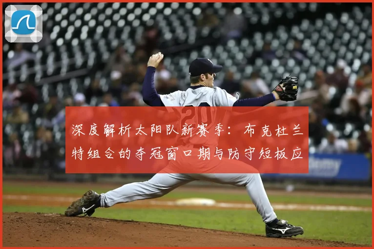深度解析太阳队新赛季：布克杜兰特组合的夺冠窗口期与防守短板应对