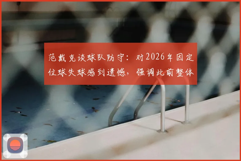 范戴克谈球队防守：对2026年因定位球失球感到遗憾，强调此前整体防守非常紧凑