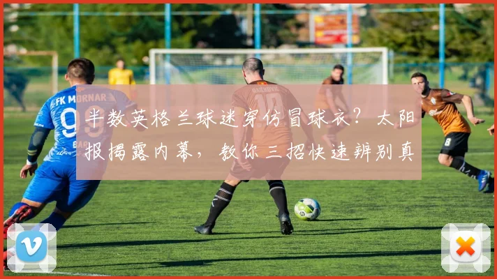 半数英格兰球迷穿仿冒球衣？太阳报揭露内幕，教你三招快速辨别真假