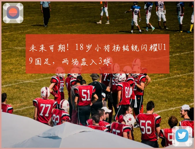 未来可期！18岁小将杨铭锐闪耀U19国足，两场轰入3球