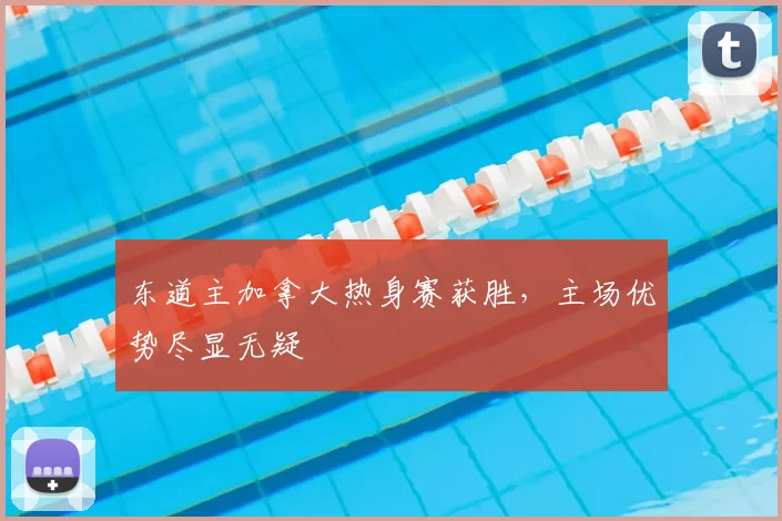 东道主加拿大热身赛获胜，主场优势尽显无疑
