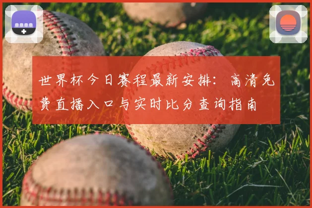 世界杯今日赛程最新安排：高清免费直播入口与实时比分查询指南