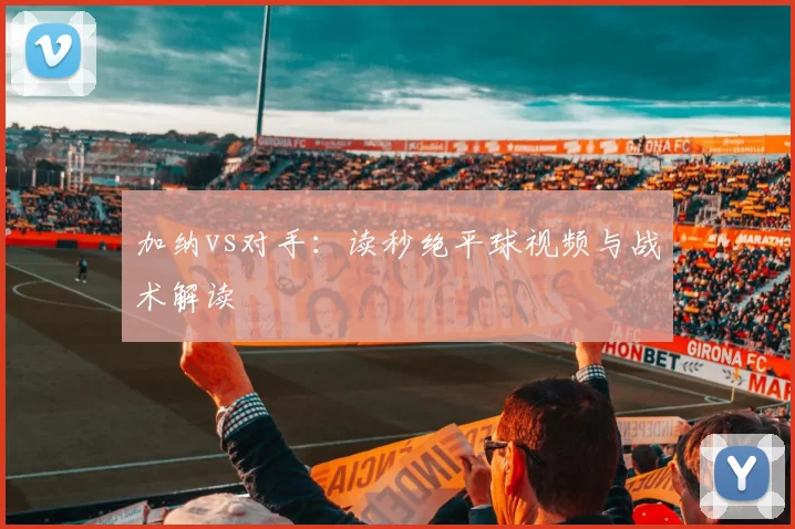 加纳vs对手：读秒绝平球视频与战术解读