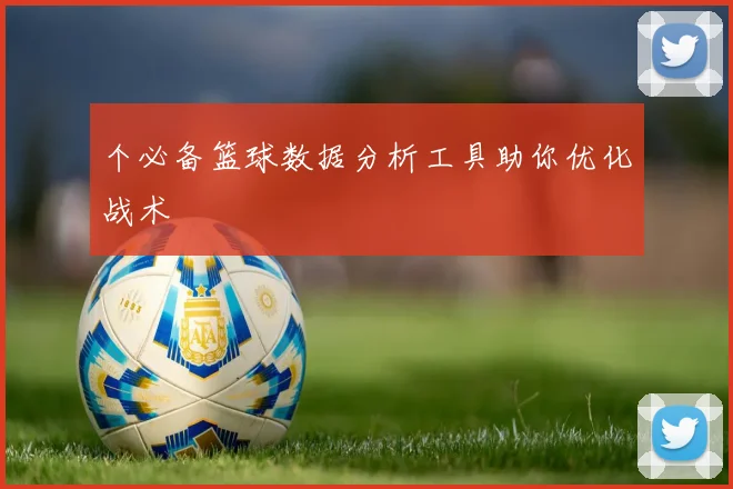 个必备篮球数据分析工具助你优化战术