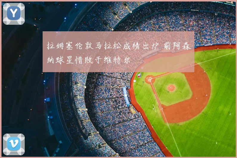 拉姆塞伦敦马拉松成绩出炉 前阿森纳球星惜败于维特尔