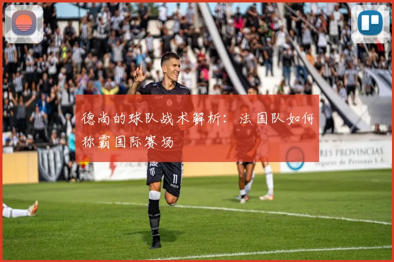 德尚的球队战术解析：法国队如何称霸国际赛场