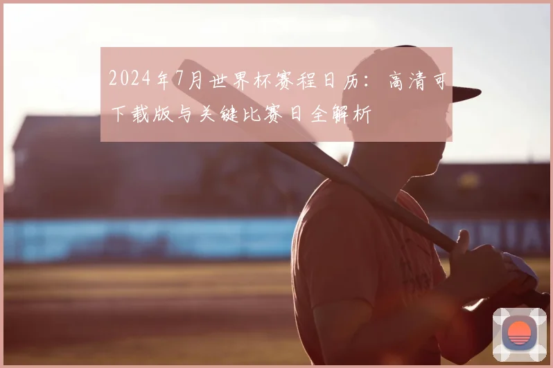 2024年7月世界杯赛程日历:高清可下载版与关键比赛日全解析