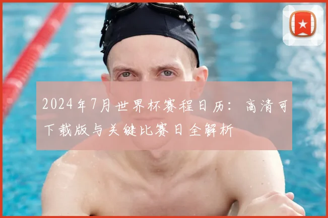 2024年7月世界杯赛程日历：高清可下载版与关键比赛日全解析