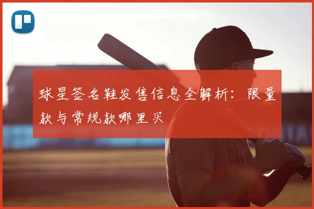 球星签名鞋发售信息全解析:限量款与常规款哪里买