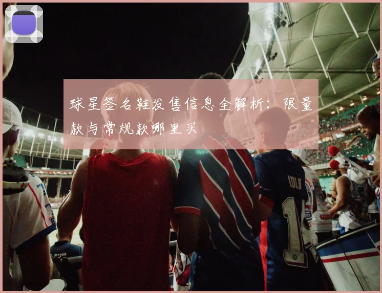 球星签名鞋发售信息全解析：限量款与常规款哪里买