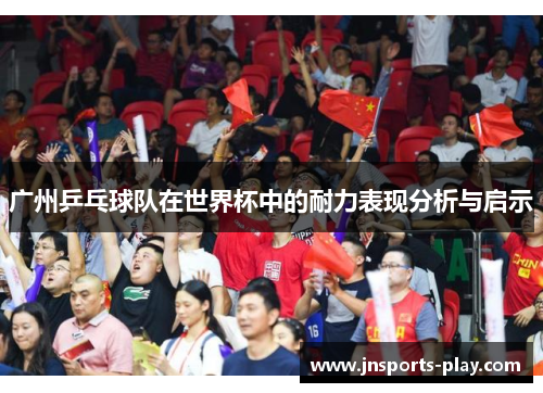 广州乒乓球队在世界杯中的耐力表现分析与启示