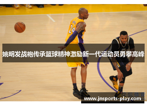 姚明发战袍传承篮球精神激励新一代运动员勇攀高峰
