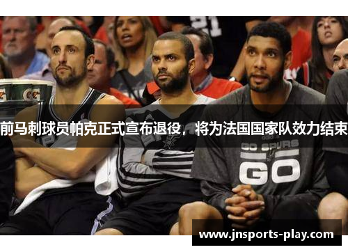 前马刺球员帕克正式宣布退役，将为法国国家队效力结束